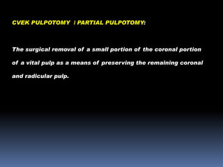 CVEK PULPOTOMY / PARTIAL PULPOTOMY:

The surgical removal of a small portion of the coronal portion
of a vital pulp as a means of preserving the remaining coronal
and radicular pulp.

 