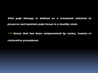 Vital pulp therapy is defined as a treatment initiated to
preserve and maintain pulp tissue in a healthy state

→

tissue that has been compromised by caries, trauma or

restorative procedures.

 