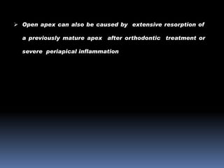  Open apex can also be caused by extensive resorption of
a previously mature apex after orthodontic treatment or
severe periapical inflammation

 