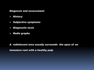 Diagnosis and assessment:
 History
 Subjective symptoms

 Diagnostic tests
 Radio graphs

A radiolucent area usually surrounds the apex of an
immature root with a healthy pulp

 