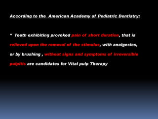According to the American Academy of Pediatric Dentistry:

“ Teeth exhibiting provoked pain of short duration, that is
relieved upon the removal of the stimulus, with analgesics,
or by brushing , without signs and symptoms of irreversible
pulpitis are candidates for Vital pulp Therapy

 
