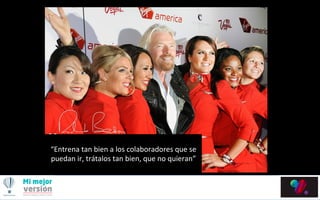 “Entrena	
  tan	
  bien	
  a	
  los	
  colaboradores	
  que	
  se	
  
puedan	
  ir,	
  trátalos	
  tan	
  bien,	
  que	
  no	
  quieran”	
  	
  
 