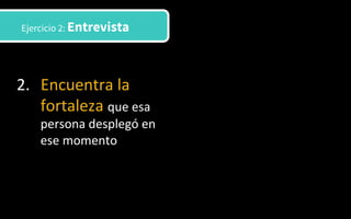 2.  Encuentra	
  la	
  
fortaleza	
  que	
  esa	
  
persona	
  desplegó	
  en	
  
ese	
  momento	
  
Ejercicio 2: Entrevista
 
