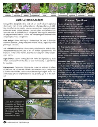 Tiarella         Trillium        Tradescantia  Vaccinium     Veratrum    Verbenia                                                                           Vernonia    Veronicastrum  Virburnum      Viburnum 
     cordifolia       undulatum          ohiensis    corymbosum      viride    hastata                                                                         noveboracensis  virginicum    cassinoides     lentago 


                          Curb‐Cut Rain Gardens                                                                                                                          Common Questions 
                                                                                                                                                            
Rain  gardens  designed  with  a  curb‐cut  can  be  effective  in  capturing                                                                              Does a rain garden form a pond? 
stormwater from streets, parking lots, and other paved areas. In addi‐                                                                                     No.  After  most  storms  a  properly  constructed 
tion  to  reducing  stormwater  volume,  curb‐cut  rain  gardens  increase                                                                                 rain garden will absorb water within a period of 
urban aesthetics, reduce pollutant concentrations, and help counter‐                                                                                       24 hours and not more than 48 hours for larger 
act urban heat. A sample curb‐cut rain garden planting plan is included                                                                                    storms depending on the soil type.  
on page 17 of this manual.  Below are some things to consider when                                                                                          
designing a curb‐cut rain garden:                                                                                                                          Do mosquitoes breed in rain gardens? 
                                                                                                                                                           No. Mosquitoes require 7 to 12 days of standing 
Plant  Height:  When  planting  in  a  streetscape,  be  sure  to  consider                                                                                water  to  lay  and  hatch  eggs.  Standing  water 
overhead  conflicts  (utility  lines)  and  visibility  issues,  especially  when                                                                          will only last a few hours after most storms.  
planting in a median.                                                                                                                                       
                                                                                                                                                           Do they require maintenance? 
Salt Tolerance: Plants in a curb‐cut rain garden must be able to toler‐                                                                                    Like any garden, diligent weeding and watering 
ate road salt that accumulates in the soil and on exposed trunks and                                                                                       will be needed in the first two years. As the gar‐
branches in the winter months. See the enclosed plant list for salt tol‐                                                                                   den  matures,  maintenance  requirements  will 
erant plants.                                                                                                                                              lessen.  Plants  may  need  to  be  thinned  after  a 
 
                                                                                                                                                           few years.  
Right‐of‐Way:  Anyone  wishing  to  work  within  the  right‐of‐way  must                                                                                   
obtain permission from the state or local municipality.  A permit may                                                                                      How much does a rain garden cost? 
be required.                                                                                                                                               The  cost  varies  depending  on  who  does  the 
                                                                                                                                                           work, the size of the garden, where the plants 
Pretreatment:  To  prevent clogging due to excess sediment it is best                                                                                      come from, and the planting density. If you pur‐
to pre‐treat the stormwater before it enters the curb‐cut rain garden                                                                                      chase  the  plants  and  materials  but  you  do  all 
if stormwater runoff is collected from a road or parking lot. Three rec‐                                                                                   the labor, the cost will be roughly $4‐$6 per sq 
ommended options for pretreatment are give on page 18 of this man‐                                                                                         ft. If you hire a professional to design and install 
ual.                                                                                                                                                       the garden, it will cost roughly $10‐$14 per sq ft. 
                                                                                                                                                            
                                                                                                                                                           Should a rain garden be placed where there is 
                                                                                  Photos courtesy of © Bureau of Environmental Services, Portland Oregon




                                                                                                                                                           typically standing water? 
                                                                                                                                                           Rain  gardens  are  designed  to  infiltrate  water. 
                                                                                                                                                           Standing  water  indicates  poor  infiltration,  and 
                                                                                                                                                           we do not recommend directing additional wa‐
                                                                                                                                                           ter to these naturally wet areas. 
                                                                                                                                                            
                                                                                                                                                           What if there is a dry spell? 
                                                                                                                                                           Plants  suitable  for  a  rain  garden  can  handle 
                                                                                                                                                           both wet and dry conditions. However, during a 
     “With  green  infrastructure,                                                                                                                         dry spell, it is best to water the rain garden. 
     stormwater  management  is 
     accomplished  by  letting  the 
     environment  manage  water 
     naturally; capturing and retain‐
     ing  rainfall,  infiltrating  runoff, 
     and  trapping  and  absorbing 
     pollutants.”  Natural  Re‐
     sources Defense Council 



    10  The Vermont Rain Garden Manual 
 