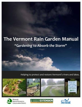 The Vermont Rain Garden Manual 
      “Gardening to Absorb the Storm” 




               Helping to protect and restore Vermont’s rivers and lakes. 




   Winooski
   Natural Resources
   Conservation District
 