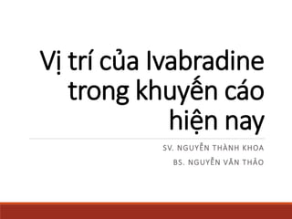 Vị trí của Ivabradine
trong khuyến cáo
hiện nay
SV. NGUYỄN THÀNH KHOA
BS. NGUYỄN VĂN THẢO
 