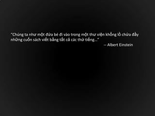 “Chúng ta như một đứa bé đi vào trong một thư viện khổng lồ chứa đầy
những cuốn sách viết bằng tất cả các thứ tiếng…”
-- Albert Einstein

 