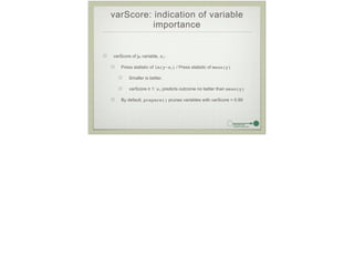 varScore: indication of variable
importance
varScore of jth variable, xj:
Press statistic of lm(y~xj) / Press statistic of mean(y)
Smaller is better.
varScore ≥ 1: xj predicts outcome no better than mean(y)
By default, prepare() prunes variables with varScore > 0.99
 