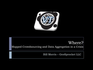 Where?
Mapped Crowdsourcing and Data Aggregation in a Crisis

                       Bill Morris – GeoSprocket LLC
 