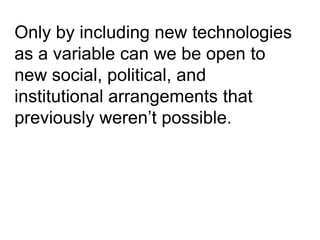 Only by including new technologies
as a variable can we be open to
new social, political, and
institutional arrangements that
previously weren’t possible.
 