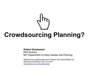 Crowdsourcing Planning?

     Robert Goodspeed
     PhD Student
     MIT Department of Urban Studies and Planning
     Delivered as a lighting talk at the Virginia Tech Social Media for
     Planning Conference, April 19, 2011:
     http://www.cpe.vt.edu/socialplan/
 