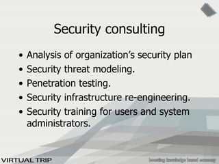 Security consulting Analysis of organization’s security plan Security threat modeling. Penetration testing. Security infrastructure re-engineering. Security training for users and system administrators. 