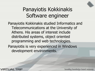 Panayiotis Kokkinakis Software engineer Panayiotis Kokkinakis studied Informatics and Telecommunications at the University of Athens. His areas of interest include distributed systems, object oriented programming and web technologies. Panayiotis is very experienced in Windows development environments.  