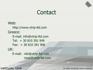 Contact Web : http://www.vtrip-ltd.com Greece: E-mail: info@vtrip-ltd.com Tel:  + 30 81 0  391   949 Fax:  + 30 810 391 906 UK:   E-mail:  [email_address]   [email_address] 