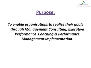 Purpose:To enable organisations to realise their goals through Management Consulting, Executive Performance  Coaching & Performance Management Implementation.