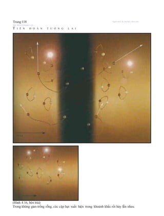 Trang 118 Người dịch: da_trạch@yahoo.com;
http://datrach.blogspot.com
T I Ê N Đ O Á N T Ư Ơ N G L A I
(Hình 4.16, bên trái)
Trong không gian trống rỗng, các cặp hạt xuất hiện trong khoảnh khắc rồi hủy lẫn nhau.
 