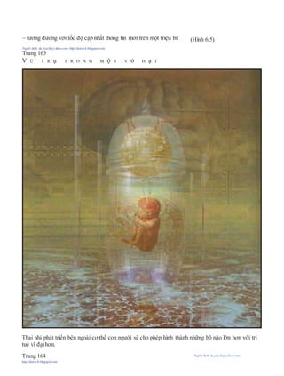 – tương đương với tốc độ cập nhất thông tin mới trên một triệu bit (Hình 6.5)
Người dịch: da_trạch@yahoo.com; http://datrach.blogspot.com
Trang 163
V Ũ T R ụ T R O N G M ộ T V ỏ H ạ T
Thai nhi phát triển bên ngoài cơ thể con người sẽ cho phép hình thành những bộ não lớn hơn với trí
tuệ vĩ đạihơn.
Trang 164 Người dịch: da_trạch@yahoo.com;
http://datrach.blogspot.com
 