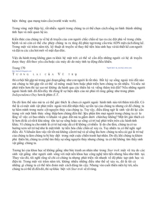 hiện thông qua mạng toàn cầu (world wide web).
Trong vòng một thập kỷ, rất nhiều người trong chúng ta có thể chọn cách sống ảo hình thành những
tình bạn và mối quan hệ ảo.
Kiến thức của chúng ta về hệ di truyền của con người chắc chắn sẽ tạo ra các đột phá về trong chữa
bệnh và nó còn có thể cho phép chúng ta ra tăng độ phức tạp trong cấu trúc ADN một cách đáng kể.
Trong một vài trăm năm tới, kỹ thuật di truyền sẽ thay thế tiến hóa sinh học và tái thiết kế con người
và đặt ra các câu hỏi mới về mặt đạo đức.
Việc du hành trong không gian ra khỏi hệ mặt trời có thể sẽ cần đến những người có hệ di truyền
được thay đổi theo yêu cầu hoặc các máy dò do máy tính tự động điều khiển.
Trang 170 Người dịch: da_trạch@yahoo.com;
http://datrach.blogspot.com
T Ư Ơ N G L A I C ủ A V Ũ T R ụ
thì cơhội bắt gặp nó trong giai đoạngiống như con người là rất nhỏ. Bất kỳ sự sống ngoài trái đất nào
mà chúng ta bắt gặp rất có thể sẽ mông muội hơn hoặc phát triển hơn chúng ta rất nhiều. Và nếu nó
phát triển hơn thì tại sao nó không du hành qua các thiên hà và viếng thăm trái đất? Nếu những người
ngoài hành tinh đã đến đây thì đáng lẽ sự hiện diện của nó phải rõ ràng giống như trong phim
Independence Day hơn là phim E.T.
Do đó làm thế nào mà ta có thể giải thích là chưa có người ngoài hành tinh nào tới thăm trái đất. Có
thể là có một sinh vật phát triển ngoài trái đất nhận thấy sự tồn tại của chúng ta nhưng cứ để chúng ta
tự hầm mình trong nước cốt nguyên thủy của chúng ta. Tuy vậy, điều đáng ngờ là sinh vật đó lại cẩn
trọng với một hình thức sống thấp hơn chúng đến thế: liệu phần lớn mọi người trong chúng ta có lo
lắng về việc có bao nhiêu vi khuẩn và giun đất mà ta giẫm dưới chânhay không? Một lời giải thích có
lý hơn đólà có rấtít khả năng tồn tại sự sống hoặc sự sống có trí tuệ phát triển trên các hành tinh
khác. Vì chúng ta cho mình là có trí tuệ mặc dù có lẽ không cónhiều lý do cho lắm, chúng ta có xu
hướng xem xét trí tuệ như là một trình tự tiến hóa chắc chắn sẽ xảy ra. Tuy nhiên ta có thể nghi ngờ
điều đó. Vikhuẩn làm việc rất tốt mà không cầntrí tuệ và sẽ sống lâu hơn chúng ta nếu cái gọi là trí tuệ
của chúng ta làm chúng ta bị hủy diệt trong một cuộc chiến tranh hạt nhân. Do đó,khi chúng ta khám
phá thiên hà, chúng ta cóthể tìm thấy sự sống nguyên thủy nhưng chúng ta có thể không tìm thấy sinh
vật giống chúng ta.
Tương lai của khoa học sẽ không giống như bức tranh an nhàn như trong Star trek:một vũ trụ do các
sinh vật giống như người sinh sống với một nền khoa học công nghệ tiên tiến nhưng hầu như tĩnh tại.
Thay vào đó, tôi nghĩ rằng sẽ chỉ có chúng ta nhưng phát triển rất nhanh về độ phức tạp sinh học và
điện tử. Trong một vài trăm năm tới, không nhiều những điều như thế sẽ xảy ra, đó là tất cả
những gì chúng ta có thể tiên đoán một cách đáng tin cậy. Nhưng vào cuối thiên niên kỷ tới, nếu
chúng ta có thể đi đếnđó, thì sự khác biệt với Star trek sẽ rõ ràng.
 