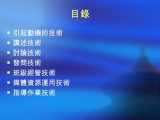 目錄
 引起動機的技術
 講述技術
 討論技術
 發問技術
 班級經營技術
 媒體資源運用技術
 指導作業技術
 