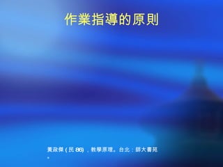 作業指導的原則




黃政傑 ( 民 86) ，教學原理。台北：師大書苑
。
 