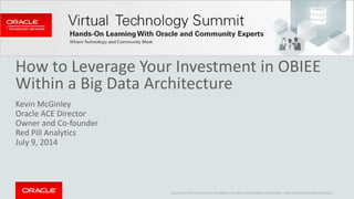 How to Leverage Your Investment in OBIEE 
Within a Big Data Architecture 
Kevin McGinley 
Oracle ACE Director 
Owner and Co-founder 
Red Pill Analytics 
July 9, 2014 
Copyright © 2014 Oracle and/or its affiliates. All rights reserved. | 
Oracle Confidential – Internal/Restricted/Highly Restricted 
 