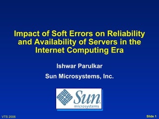 Impact of Soft Errors on Reliability
        and Availability of Servers in the
            Internet Computing Era
                  Ishwar Parulkar
               Sun Microsystems, Inc.




VTS 2006                                      Slide 1
 