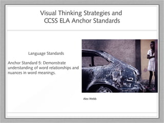 Visual Thinking Strategies and
CCSS ELA Anchor Standards
Language Standards
Anchor Standard 5: Demonstrate
understanding of word relationships and
nuances in word meanings.
Alex Webb
 