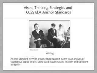 Visual Thinking Strategies and
CCSS ELA Anchor Standards
Writing
Anchor Standard 1: Write arguments to support claims in an analysis of
substantive topics or text, using valid reasoning and relevant and sufficient
evidence.
Elliott Erwitt
 