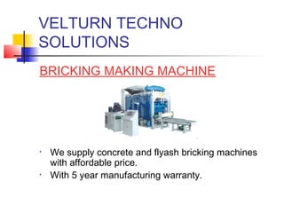 VELTURN TECHNO
SOLUTIONS
BRICKING MAKING MACHINE




•   We supply concrete and flyash bricking machines
    with affordable price.
•   With 5 year manufacturing warranty.
 