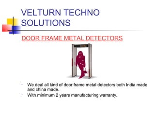 VELTURN TECHNO
SOLUTIONS
DOOR FRAME METAL DETECTORS




•   We deal all kind of door frame metal detectors both India made
    and china made.
•   With minimum 2 years manufacturing warranty.
 