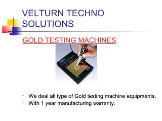 VELTURN TECHNO
SOLUTIONS
GOLD TESTING MACHINES




•   We deal all type of Gold testing machine equipments.
•   With 1 year manufacturing warranty.
 