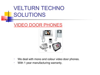 VELTURN TECHNO
SOLUTIONS
VIDEO DOOR PHONES




•   We deal with mono and colour video door phones.
•   With 1 year manufacturing warranty.
 