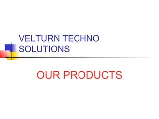 VELTURN TECHNO
SOLUTIONS


   OUR PRODUCTS
 