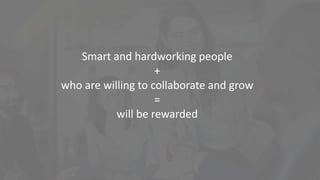 Smart and hardworking people
+
who are willing to collaborate and grow
=
will be rewarded
 