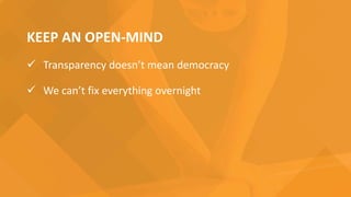 KEEP AN OPEN-MIND
 Transparency doesn’t mean democracy
 We can’t fix everything overnight
 