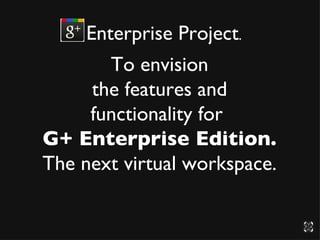 Enterprise Project .  To envision the features and functionality for  G+ Enterprise Edition. The next virtual workspace. 