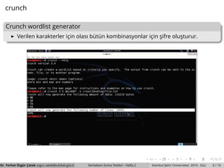 crunch
Crunch wordlist generator
Verilen karakterler ic¸in olası b¨ut¨un kombinasyonlar ic¸in s¸ifre olus¸turur.
Dr. Ferhat ¨Ozg¨ur C¸ atak ozgur.catak@tubitak.gov.tr Veritabanı Sızma Testleri - Hafta 2 ˙Istanbul S¸ ehir ¨Universitesi 2016 - G¨uz 6 / 14
 