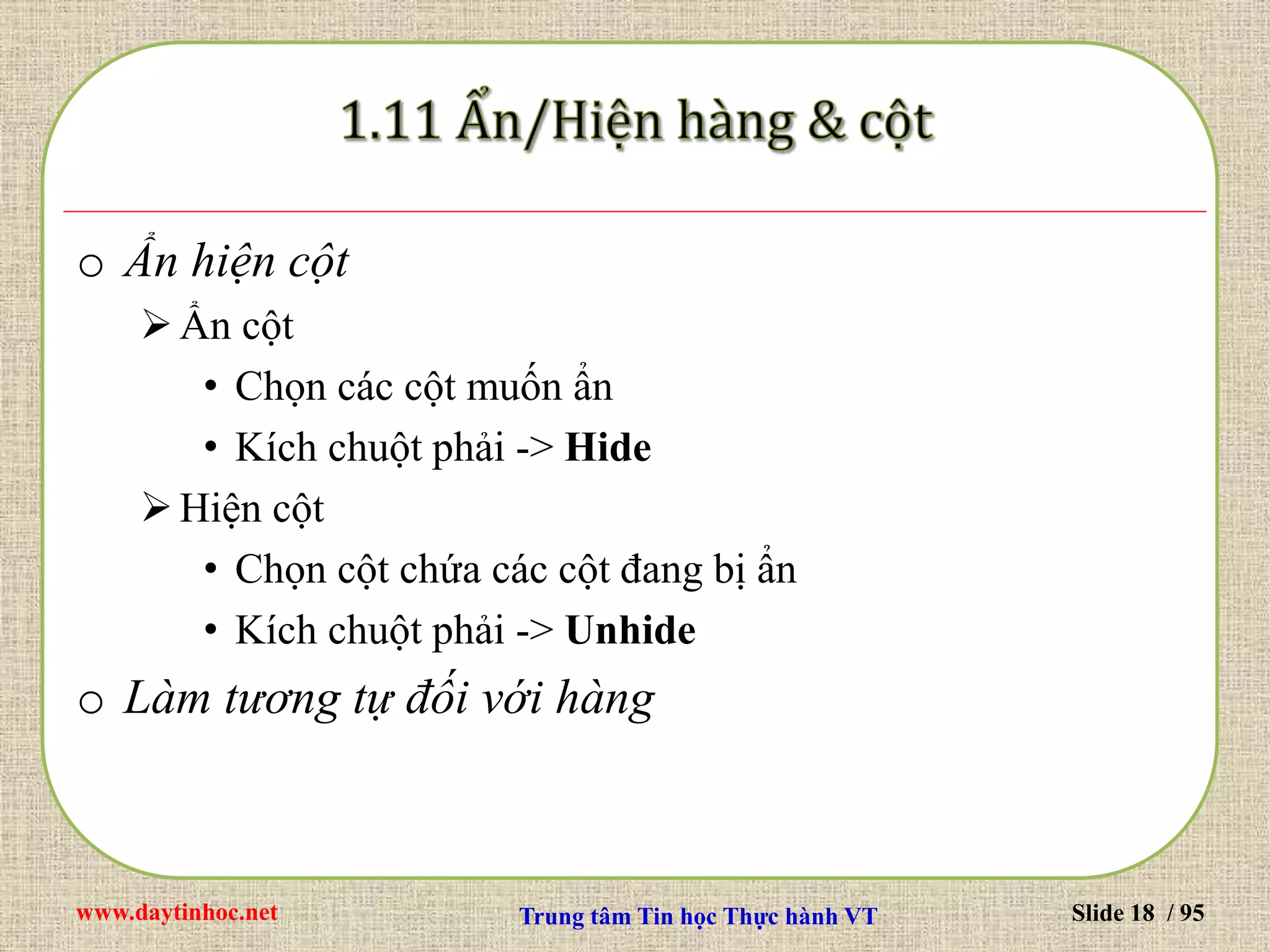 www.daytinhoc.net Trung tâm Tin học Thực hành VT Slide 18 / 95
o Ẩn hiện cột
Ẩn cột
• Chọn các cột muốn ẩn
• Kích chuột phải -> Hide
Hiện cột
• Chọn cột chứa các cột đang bị ẩn
• Kích chuột phải -> Unhide
o Làm tương tự đối với hàng
 