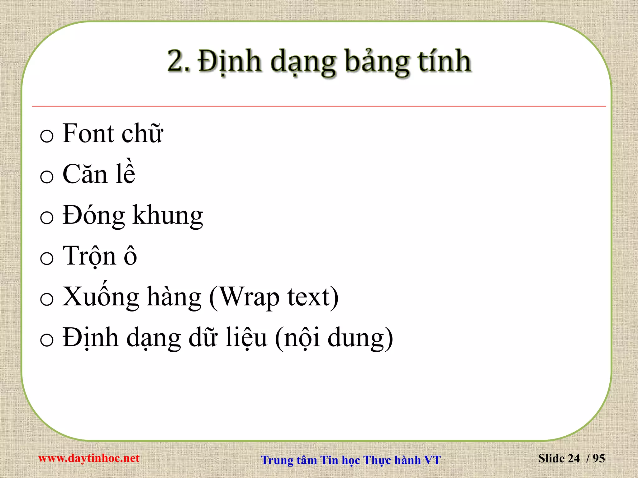 www.daytinhoc.net Trung tâm Tin học Thực hành VT Slide 24 / 95
o Font chữ
o Căn lề
o Đóng khung
o Trộn ô
o Xuống hàng (Wrap text)
o Định dạng dữ liệu (nội dung)
 