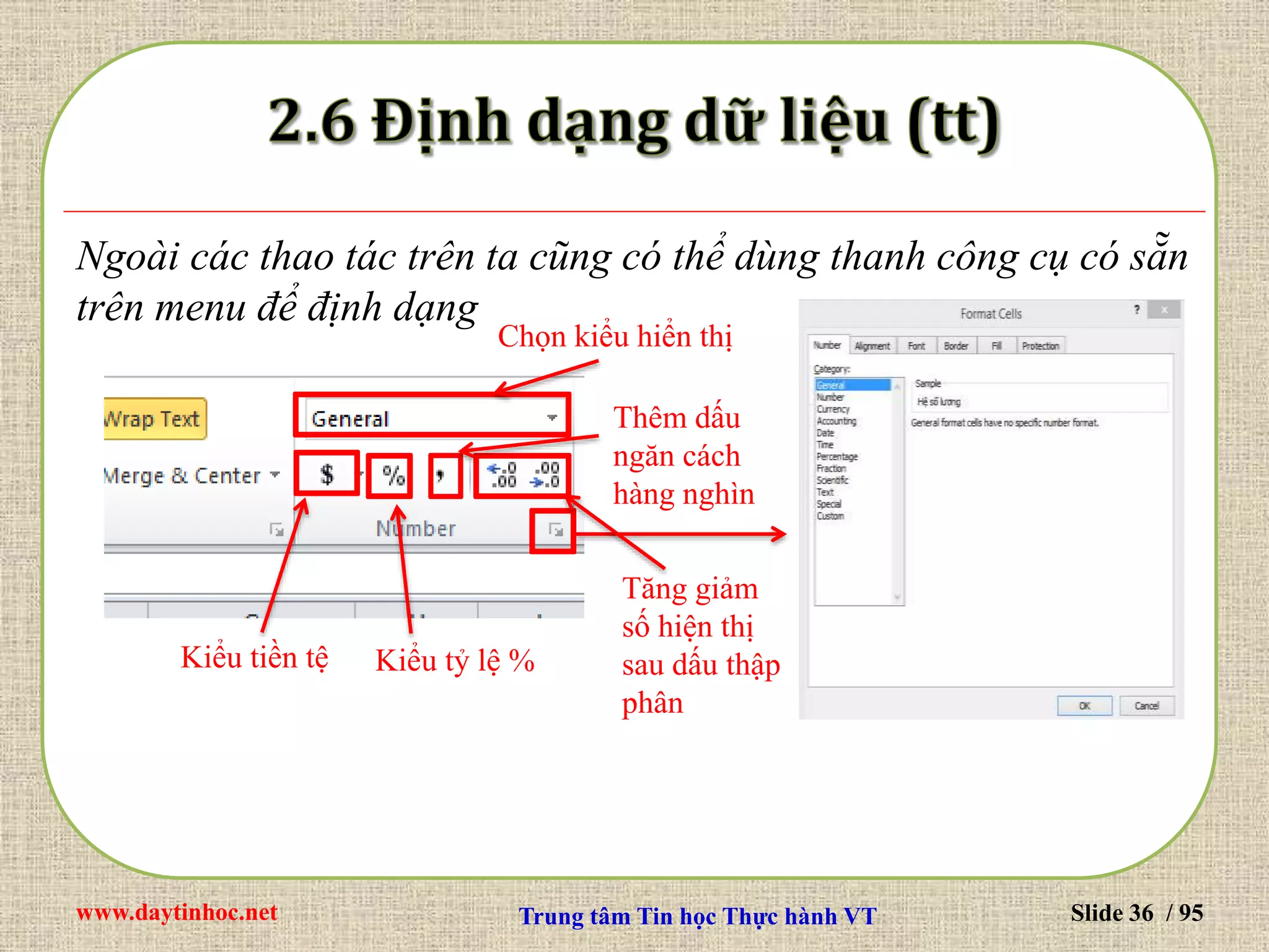 www.daytinhoc.net Trung tâm Tin học Thực hành VT Slide 36 / 95
Ngoài các thao tác trên ta cũng có thể dùng thanh công cụ có sẵn
trên menu để định dạng
Kiểu tỷ lệ %
Chọn kiểu hiển thị
Kiểu tiền tệ
Thêm dấu
ngăn cách
hàng nghìn
Tăng giảm
số hiện thị
sau dấu thập
phân
 