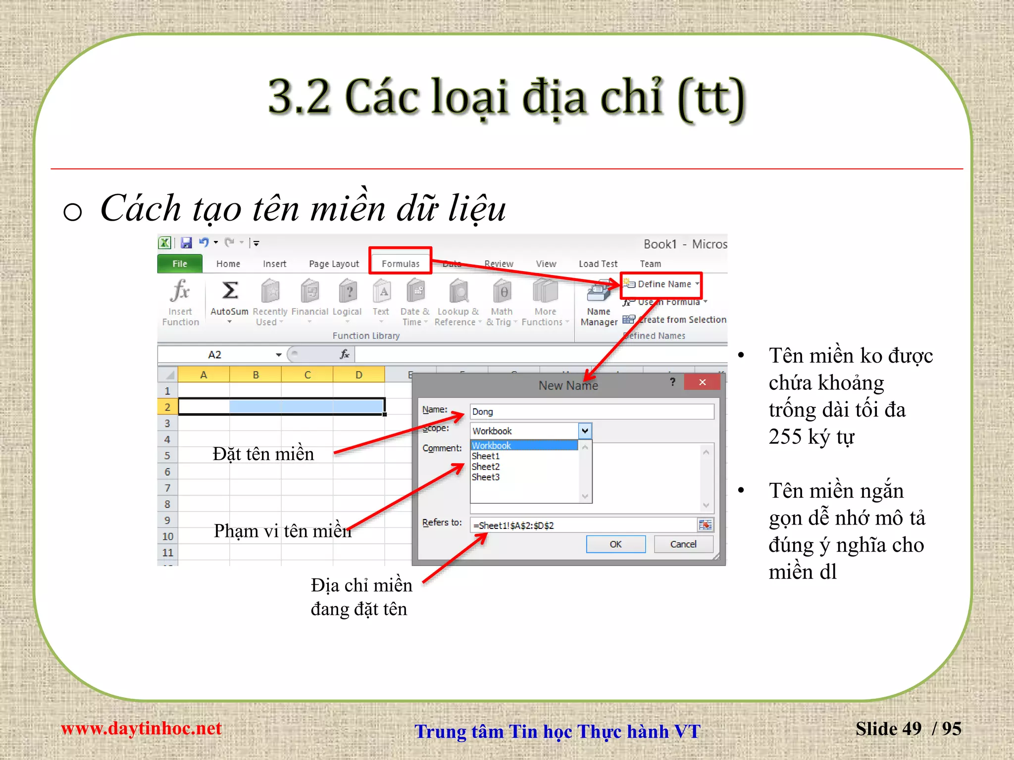 www.daytinhoc.net Trung tâm Tin học Thực hành VT Slide 49 / 95
o Cách tạo tên miền dữ liệu
Đặt tên miền
Phạm vi tên miền
Địa chỉ miền
đang đặt tên
• Tên miền ko được
chứa khoảng
trống dài tối đa
255 ký tự
• Tên miền ngắn
gọn dễ nhớ mô tả
đúng ý nghĩa cho
miền dl
 