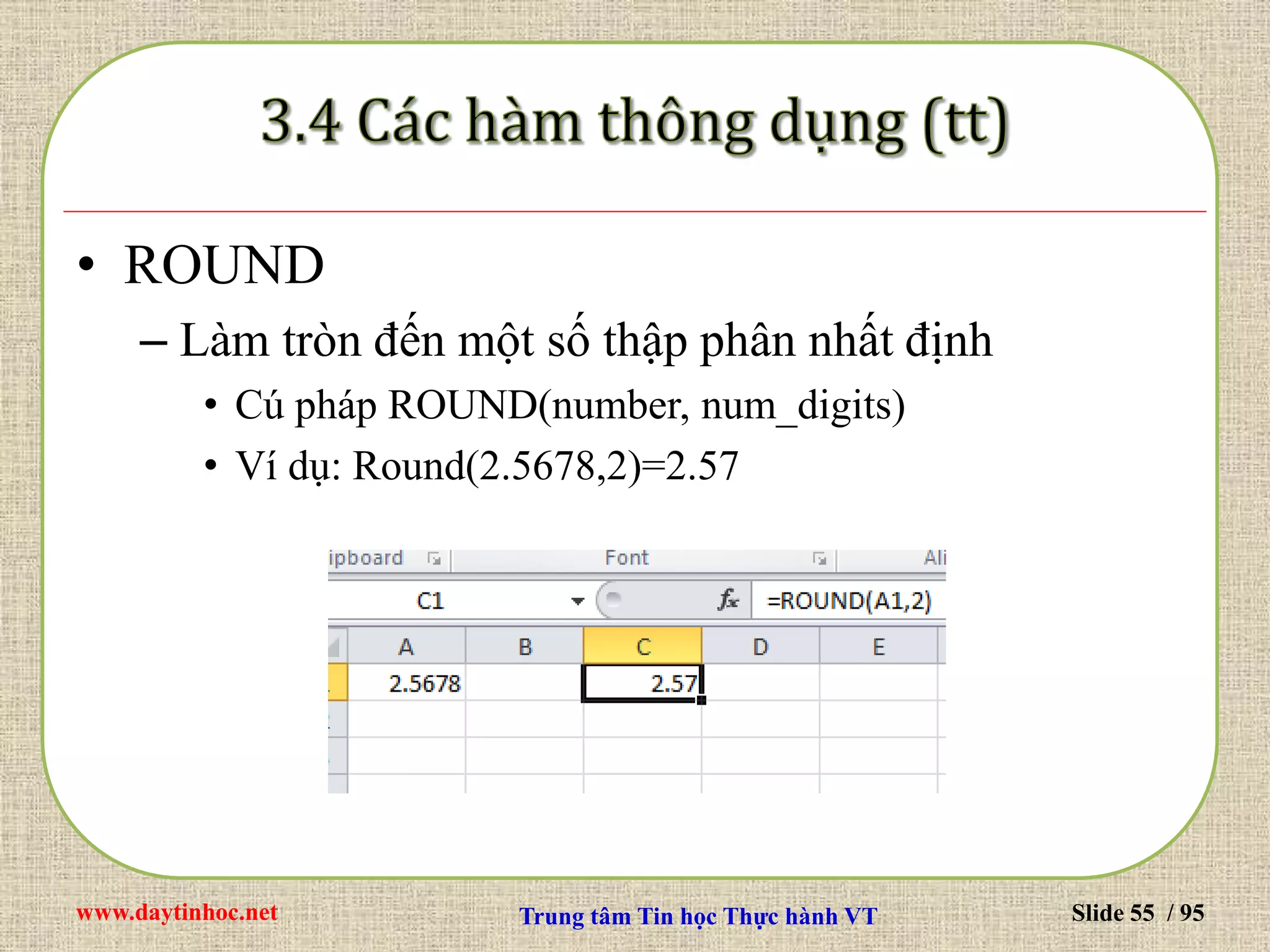 www.daytinhoc.net Trung tâm Tin học Thực hành VT Slide 55 / 95
• ROUND
– Làm tròn đến một số thập phân nhất định
• Cú pháp ROUND(number, num_digits)
• Ví dụ: Round(2.5678,2)=2.57
 
