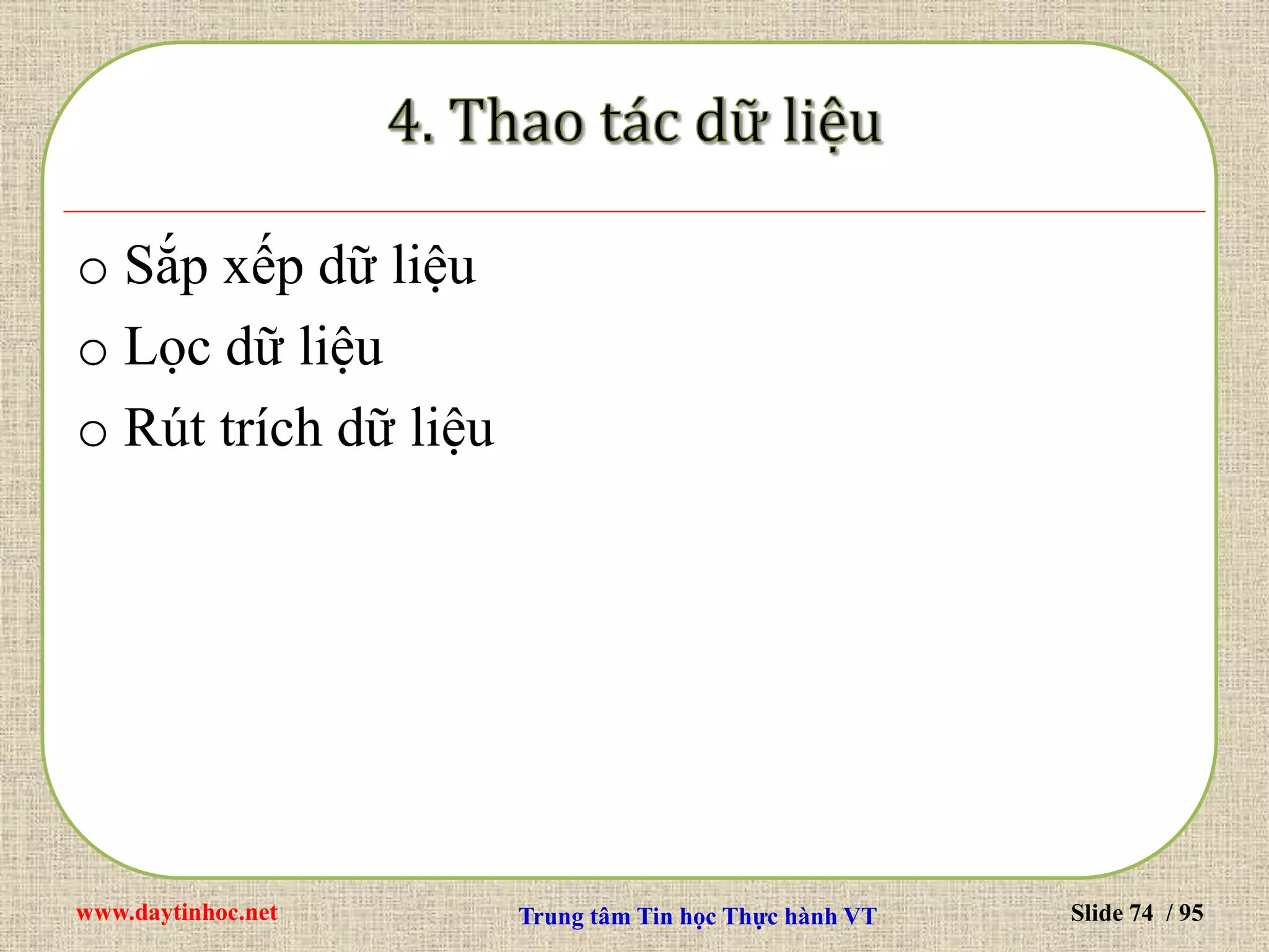 www.daytinhoc.net Trung tâm Tin học Thực hành VT Slide 74 / 95
o Sắp xếp dữ liệu
o Lọc dữ liệu
o Rút trích dữ liệu
 