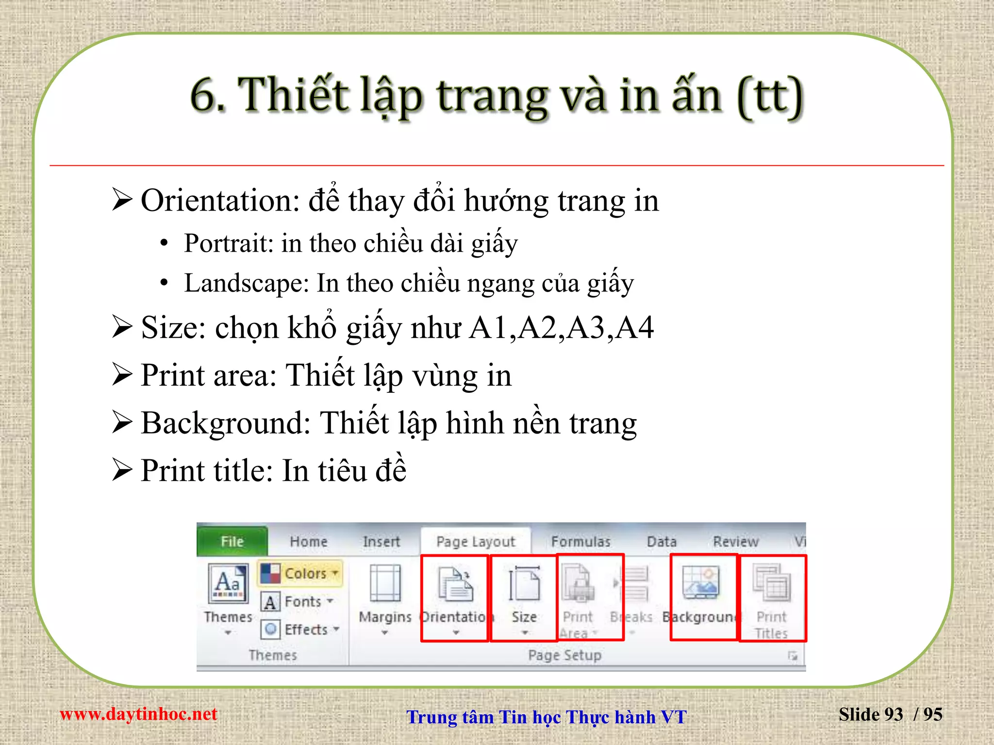 www.daytinhoc.net Trung tâm Tin học Thực hành VT Slide 93 / 95
Orientation: để thay đổi hướng trang in
• Portrait: in theo chiều dài giấy
• Landscape: In theo chiều ngang của giấy
Size: chọn khổ giấy như A1,A2,A3,A4
Print area: Thiết lập vùng in
Background: Thiết lập hình nền trang
Print title: In tiêu đề
 