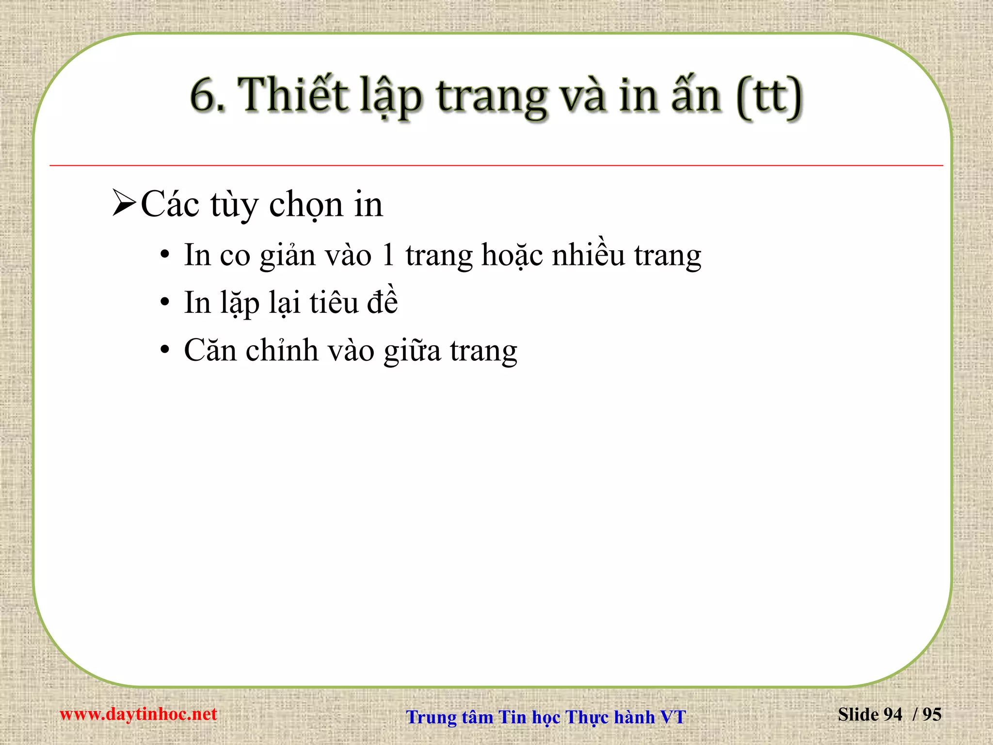 www.daytinhoc.net Trung tâm Tin học Thực hành VT Slide 94 / 95
Các tùy chọn in
• In co giản vào 1 trang hoặc nhiều trang
• In lặp lại tiêu đề
• Căn chỉnh vào giữa trang
 