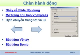 Chèn hành động
 Nhảy về Slide Nội dung
 Mở trang chủ báo Vnexpress
 Dịch chuyển trang tới và lùi
 Bật tiếng Vỗ tay
 Bật tiếng Bomb
www.daytinhoc.net TRUNG TÂM TIN HỌC THỰC HÀNH VT TRANG: 16
 