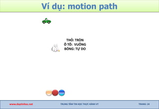 Ví dụ: motion path
www.daytinhoc.net TRUNG TÂM TIN HỌC THỰC HÀNH VT TRANG: 24
THỎ: TRÒN
Ô TÔ: VUÔNG
BÓNG: TỰ DO
 