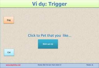 Click to Pet that you like...
Ví dụ: Trigger
www.daytinhoc.net TRUNG TÂM TIN HỌC THỰC HÀNH VT TRANG: 26
Cat
Dog
Kích sai rùi
 