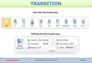 TRANSITION
www.daytinhoc.net TRUNG TÂM TIN HỌC THỰC HÀNH VT TRANG: 27
Chọn hiệu ứng chuyển trang
Thiết lập cách thức chuyển trang
 