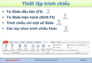 Thiết lập trình chiếu
 Từ Slide đầu tiên (F5)
 Từ Slide hiện hành (Shift F5)
 Trình chiếu chỉ một số Slide
 Các tùy chon trình chiếu khác
www.daytinhoc.net TRUNG TÂM TIN HỌC THỰC HÀNH VT TRANG: 28
 